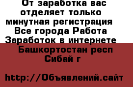 От заработка вас отделяет только 5 минутная регистрация  - Все города Работа » Заработок в интернете   . Башкортостан респ.,Сибай г.